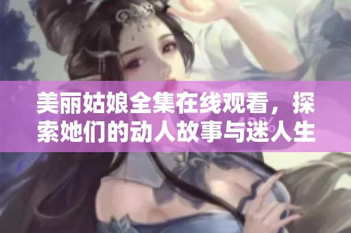 美丽姑娘全集在线观看，探索她们的动人故事与迷人生活全记录