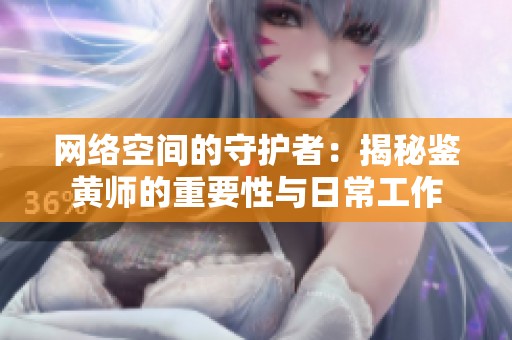 网络空间的守护者：揭秘鉴黄师的重要性与日常工作