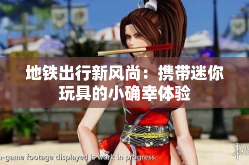 地铁出行新风尚：携带迷你玩具的小确幸体验
