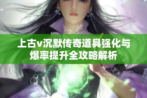 上古v沉默传奇道具强化与爆率提升全攻略解析