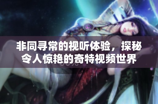 非同寻常的视听体验，探秘令人惊艳的奇特视频世界