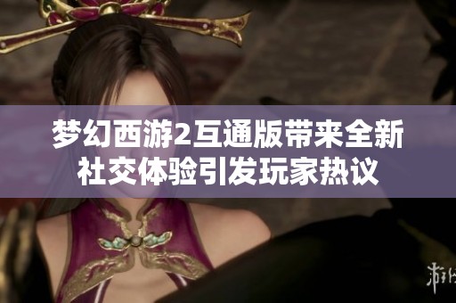 梦幻西游2互通版带来全新社交体验引发玩家热议