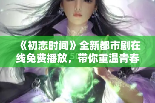 《初恋时间》全新都市剧在线免费播放，带你重温青春岁月