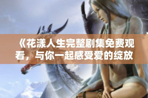 《花漾人生完整剧集免费观看，与你一起感受爱的绽放》