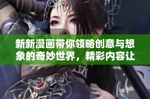 新新漫画带你领略创意与想象的奇妙世界，精彩内容让人耳目一新