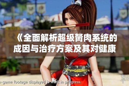 《全面解析超级胬肉系统的成因与治疗方案及其对健康的影响》