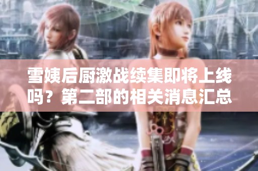 雪姨后厨激战续集即将上线吗？第二部的相关消息汇总与分析