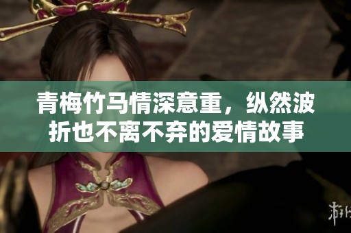 青梅竹马情深意重，纵然波折也不离不弃的爱情故事