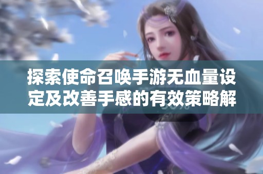 探索使命召唤手游无血量设定及改善手感的有效策略解析