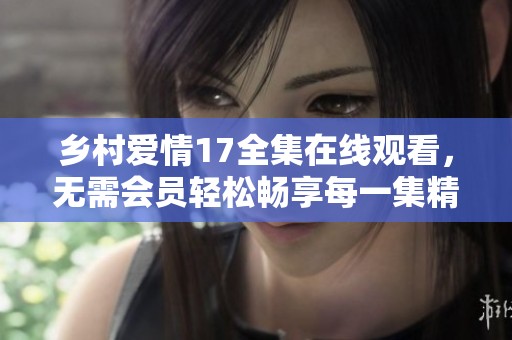 乡村爱情17全集在线观看，无需会员轻松畅享每一集精彩内容