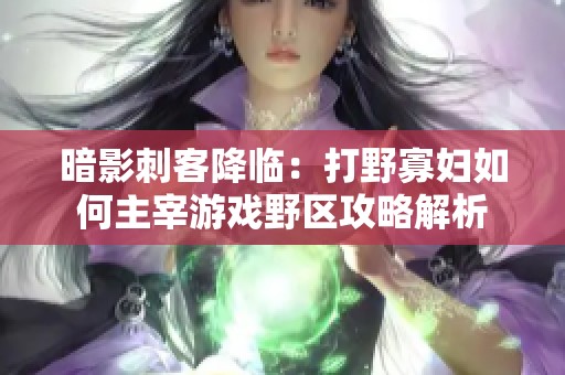 暗影刺客降临：打野寡妇如何主宰游戏野区攻略解析