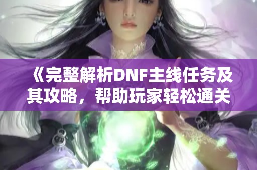 《完整解析DNF主线任务及其攻略，帮助玩家轻松通关》