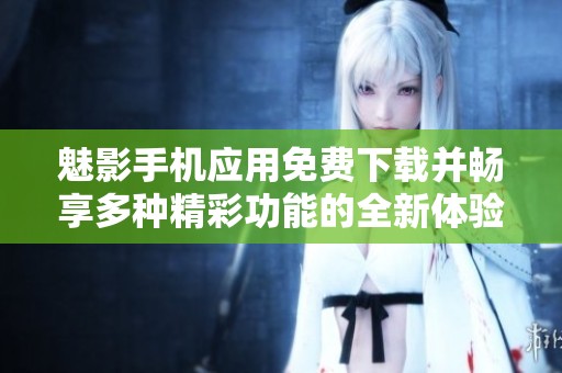 魅影手机应用免费下载并畅享多种精彩功能的全新体验