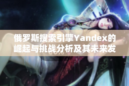 俄罗斯搜索引擎Yandex的崛起与挑战分析及其未来发展趋势