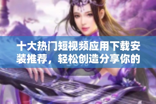 十大热门短视频应用下载安装推荐，轻松创造分享你的精彩瞬间