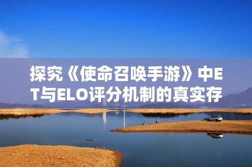 探究《使命召唤手游》中ET与ELO评分机制的真实存在与影响