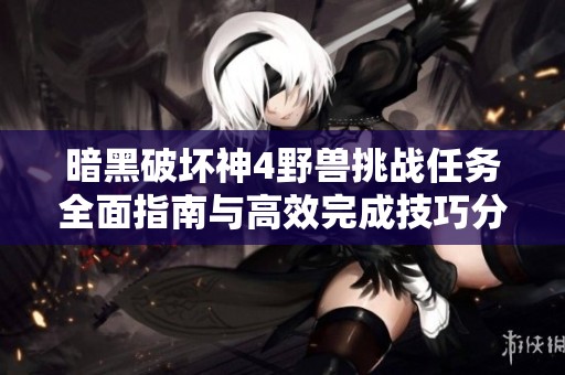 暗黑破坏神4野兽挑战任务全面指南与高效完成技巧分享