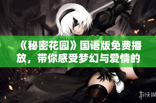 《秘密花园》国语版免费播放，带你感受梦幻与爱情的交织之旅