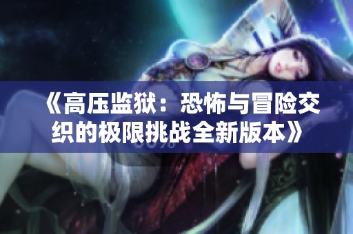 《高压监狱：恐怖与冒险交织的极限挑战全新版本》