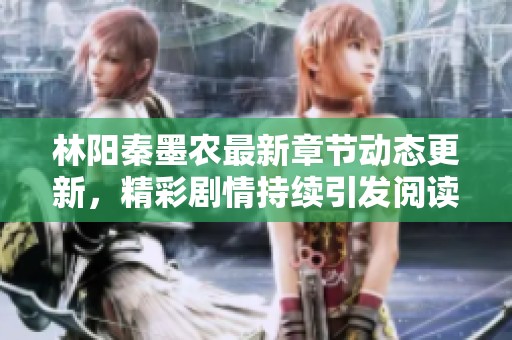 林阳秦墨农最新章节动态更新，精彩剧情持续引发阅读热潮