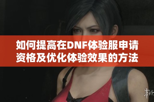 如何提高在DNF体验服申请资格及优化体验效果的方法解析