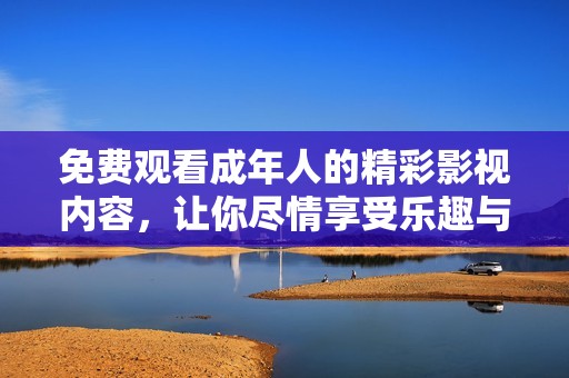 免费观看成年人的精彩影视内容，让你尽情享受乐趣与激情之旅