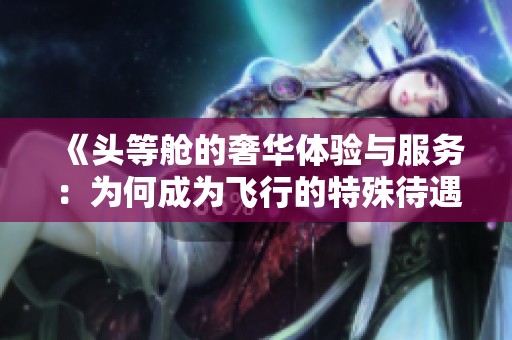 《头等舱的奢华体验与服务：为何成为飞行的特殊待遇》