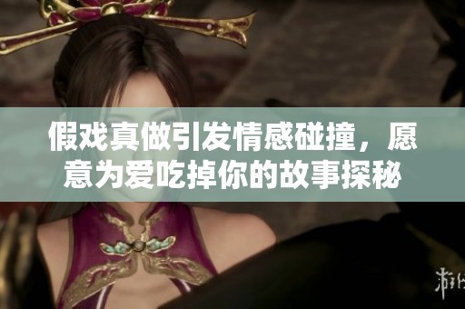 假戏真做引发情感碰撞，愿意为爱吃掉你的故事探秘