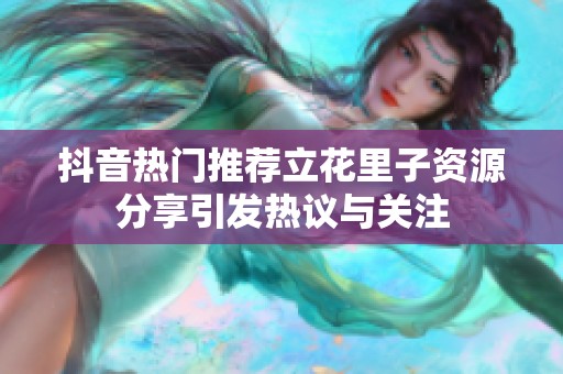 抖音热门推荐立花里子资源分享引发热议与关注