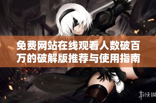 免费网站在线观看人数破百万的破解版推荐与使用指南