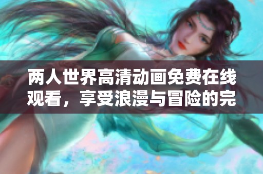 两人世界高清动画免费在线观看，享受浪漫与冒险的完美结合