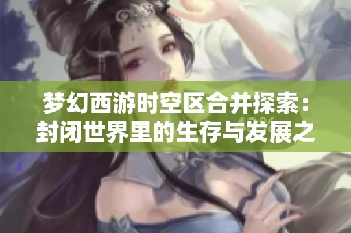 梦幻西游时空区合并探索：封闭世界里的生存与发展之道