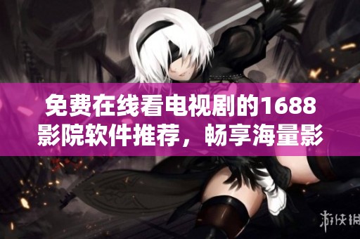 免费在线看电视剧的1688影院软件推荐，畅享海量影视资源