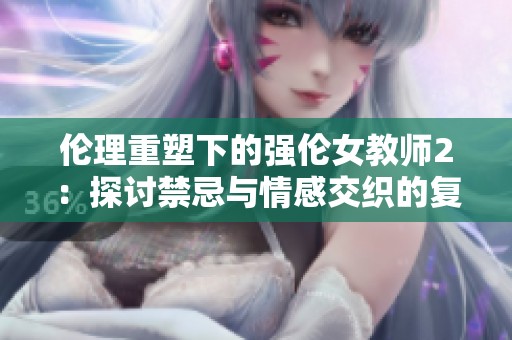 伦理重塑下的强伦女教师2：探讨禁忌与情感交织的复杂关系