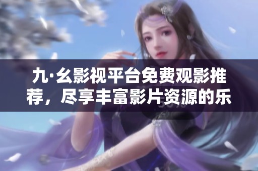 九·幺影视平台免费观影推荐，尽享丰富影片资源的乐趣与精彩