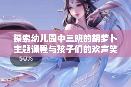 探索幼儿园中三班的胡萝卜主题课程与孩子们的欢声笑语