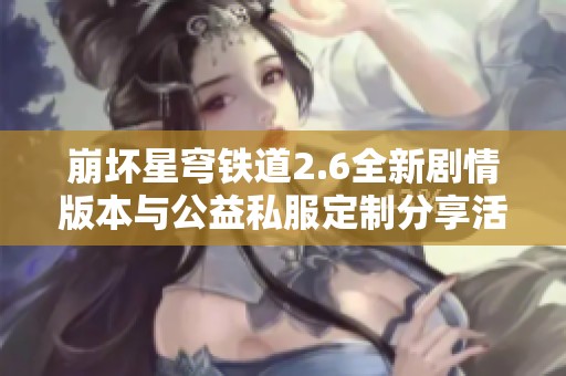 崩坏星穹铁道2.6全新剧情版本与公益私服定制分享活动详解