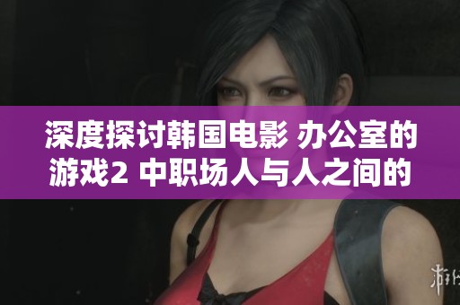 深度探讨韩国电影 办公室的游戏2 中职场人与人之间的复杂关系与心理游戏