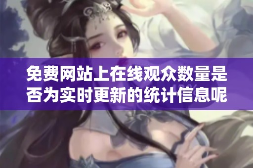 免费网站上在线观众数量是否为实时更新的统计信息呢