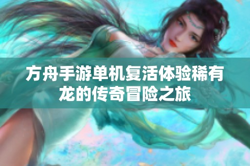 方舟手游单机复活体验稀有龙的传奇冒险之旅