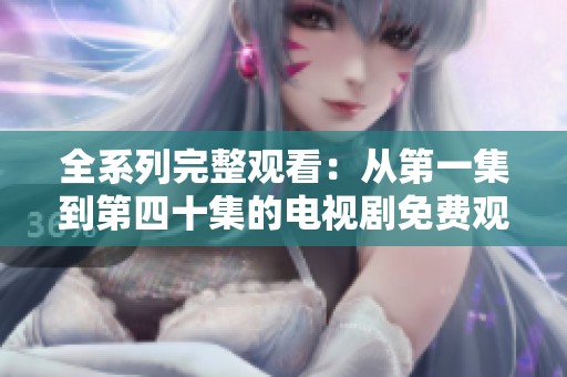 全系列完整观看：从第一集到第四十集的电视剧免费观看平台推荐