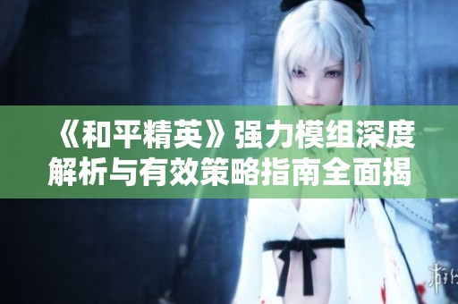 《和平精英》强力模组深度解析与有效策略指南全面揭秘