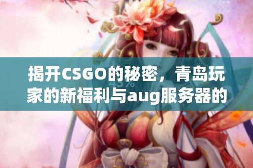 揭开CSGO的秘密，青岛玩家的新福利与aug服务器的最新消息解析