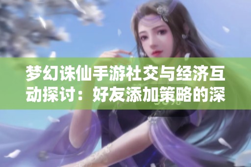 梦幻诛仙手游社交与经济互动探讨：好友添加策略的深远影响