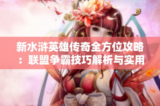 新水浒英雄传奇全方位攻略：联盟争霸技巧解析与实用建议