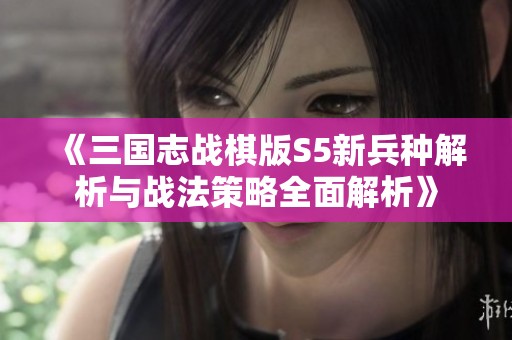《三国志战棋版S5新兵种解析与战法策略全面解析》
