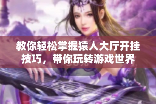 教你轻松掌握猿人大厅开挂技巧，带你玩转游戏世界