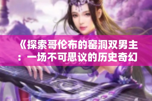 《探索哥伦布的窑洞双男主：一场不可思议的历史奇幻之旅》