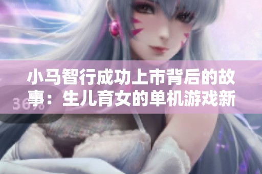 小马智行成功上市背后的故事：生儿育女的单机游戏新机遇