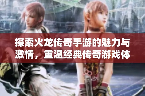 探索火龙传奇手游的魅力与激情，重温经典传奇游戏体验